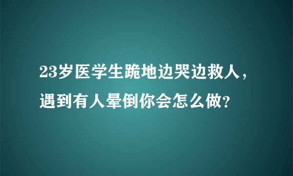 23岁医学生跪地边哭边救人，遇到有人晕倒你会怎么做？