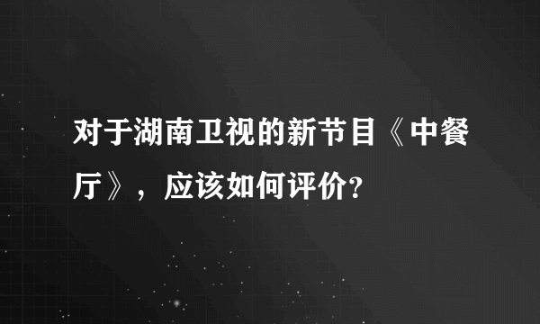 对于湖南卫视的新节目《中餐厅》，应该如何评价？