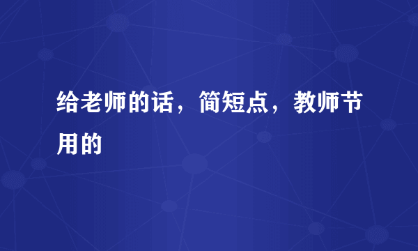 给老师的话，简短点，教师节用的