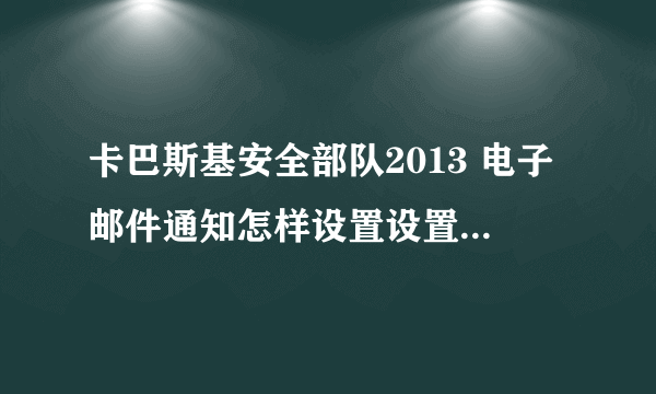 卡巴斯基安全部队2013 电子邮件通知怎样设置设置如图。高分悬赏