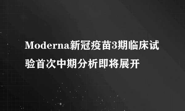 Moderna新冠疫苗3期临床试验首次中期分析即将展开