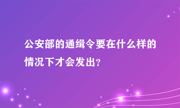 公安部的通缉令要在什么样的情况下才会发出？