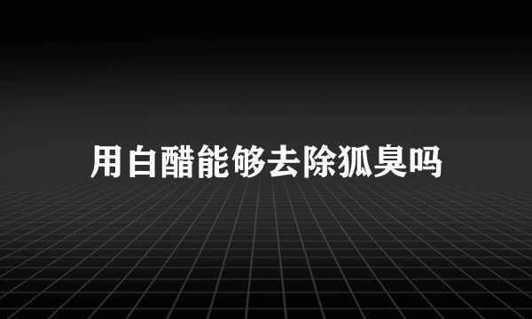 用白醋能够去除狐臭吗