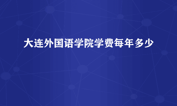 大连外国语学院学费每年多少