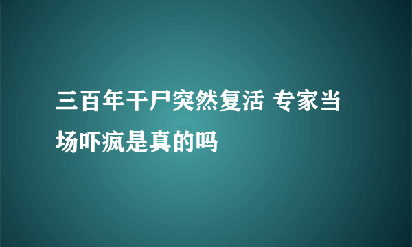 三百年干尸突然复活 专家当场吓疯是真的吗