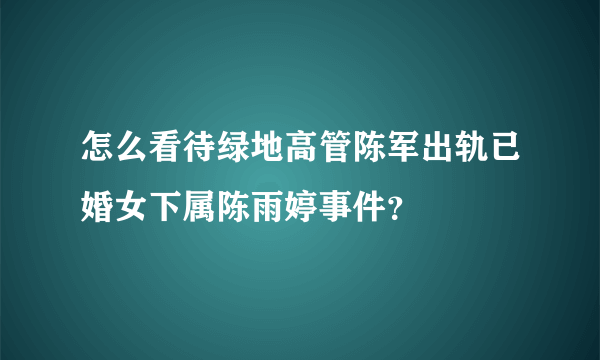 怎么看待绿地高管陈军出轨已婚女下属陈雨婷事件？