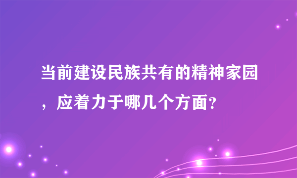 当前建设民族共有的精神家园，应着力于哪几个方面？