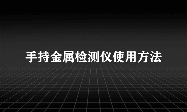 手持金属检测仪使用方法