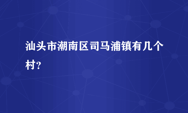 汕头市潮南区司马浦镇有几个村？