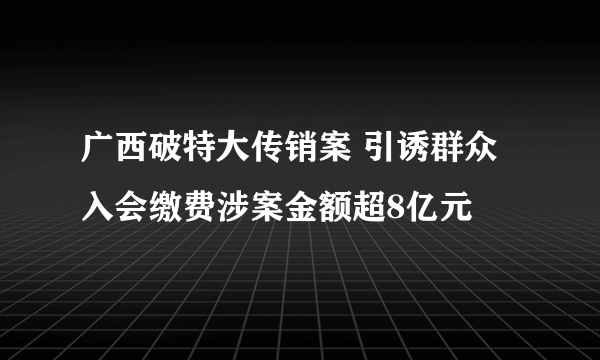 广西破特大传销案 引诱群众入会缴费涉案金额超8亿元