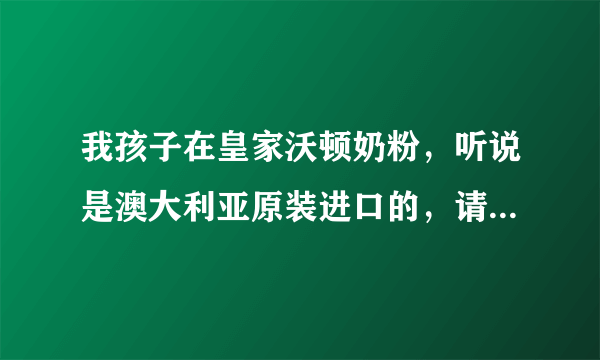 我孩子在皇家沃顿奶粉，听说是澳大利亚原装进口的，请问这奶粉怎么样啊