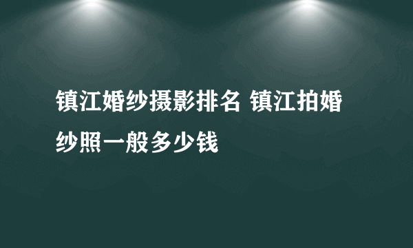 镇江婚纱摄影排名 镇江拍婚纱照一般多少钱