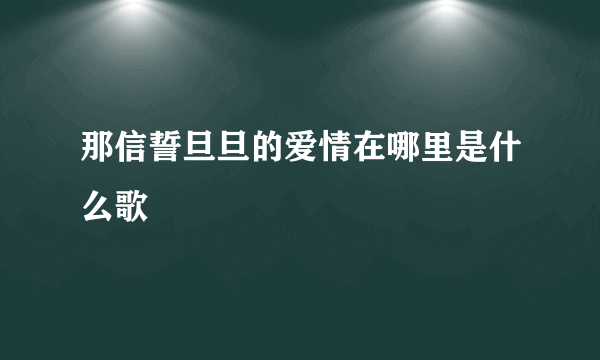 那信誓旦旦的爱情在哪里是什么歌