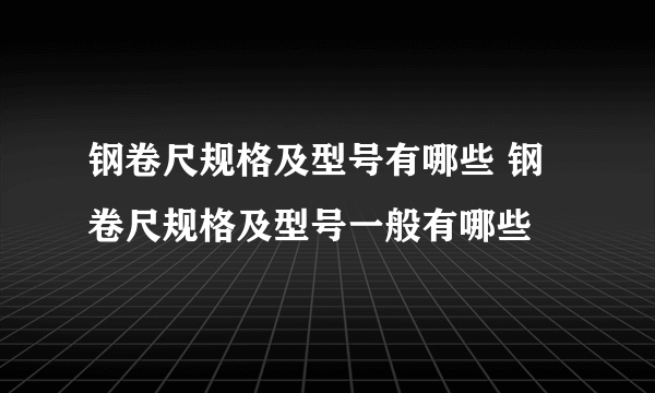 钢卷尺规格及型号有哪些 钢卷尺规格及型号一般有哪些