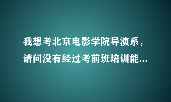 我想考北京电影学院导演系，请问没有经过考前班培训能考进的机会大吗