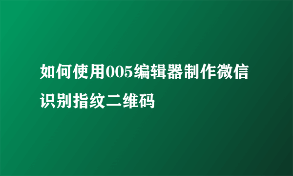 如何使用005编辑器制作微信识别指纹二维码