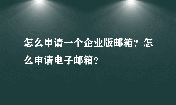 怎么申请一个企业版邮箱？怎么申请电子邮箱？