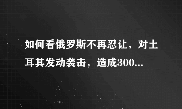 如何看俄罗斯不再忍让，对土耳其发动袭击，造成300多人死亡呢？