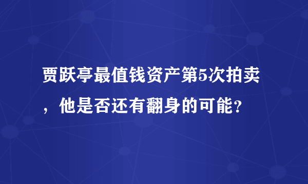 贾跃亭最值钱资产第5次拍卖，他是否还有翻身的可能？