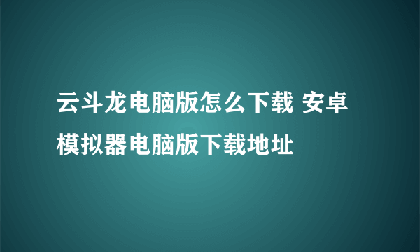 云斗龙电脑版怎么下载 安卓模拟器电脑版下载地址