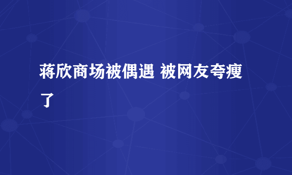 蒋欣商场被偶遇 被网友夸瘦了