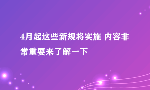 4月起这些新规将实施 内容非常重要来了解一下