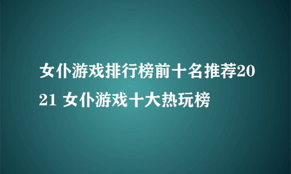 女仆游戏排行榜前十名推荐2021 女仆游戏十大热玩榜