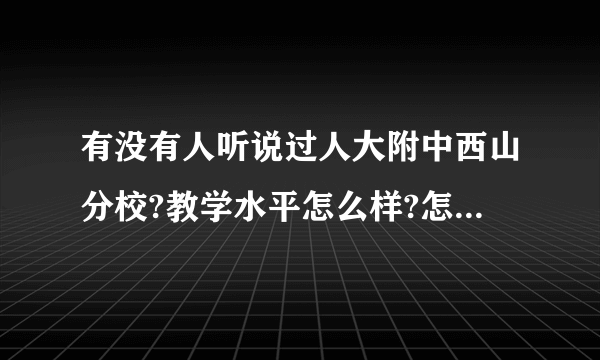 有没有人听说过人大附中西山分校?教学水平怎么样?怎么才能上这个学校？