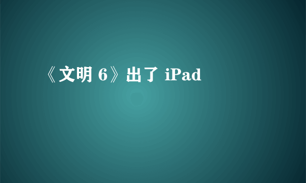 《文明 6》出了 iPad