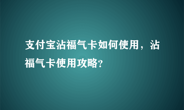 支付宝沾福气卡如何使用，沾福气卡使用攻略？