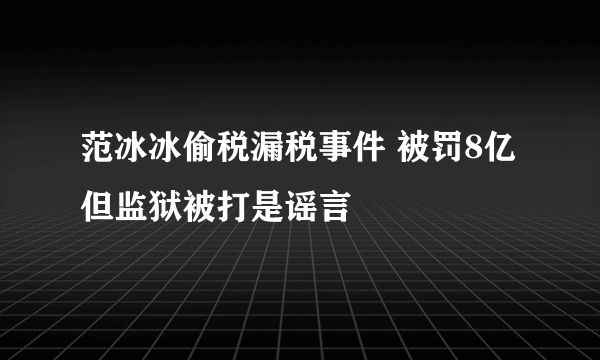 范冰冰偷税漏税事件 被罚8亿但监狱被打是谣言