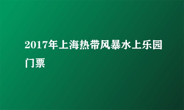 2017年上海热带风暴水上乐园门票