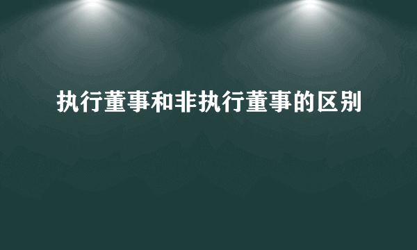 执行董事和非执行董事的区别