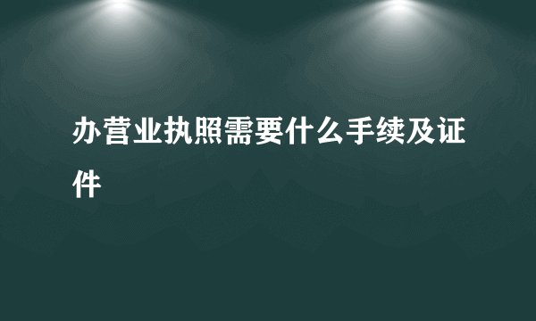 办营业执照需要什么手续及证件