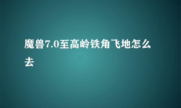 魔兽7.0至高岭铁角飞地怎么去