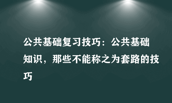 公共基础复习技巧：公共基础知识，那些不能称之为套路的技巧