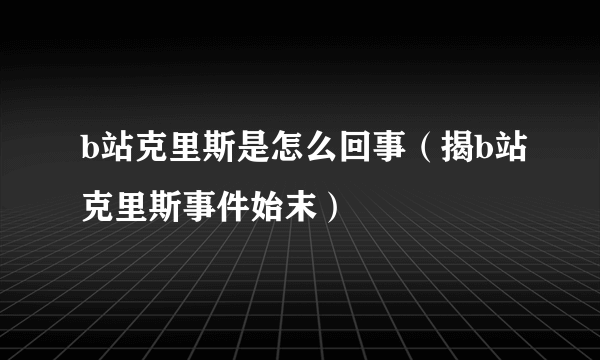 b站克里斯是怎么回事（揭b站克里斯事件始末）