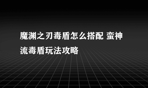 魔渊之刃毒盾怎么搭配 蛮神流毒盾玩法攻略