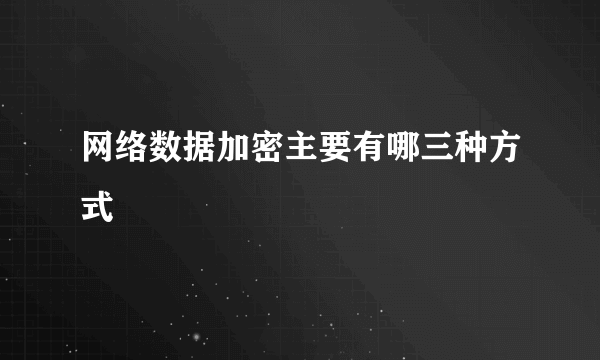 网络数据加密主要有哪三种方式