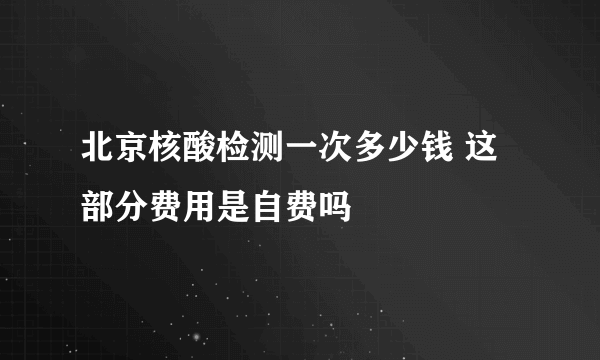 北京核酸检测一次多少钱 这部分费用是自费吗