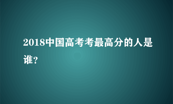 2018中国高考考最高分的人是谁？