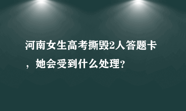 河南女生高考撕毁2人答题卡，她会受到什么处理？