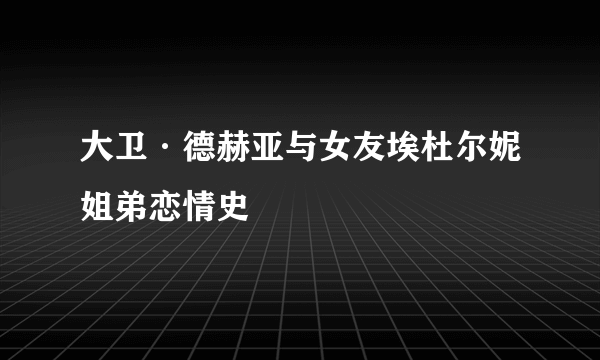 大卫·德赫亚与女友埃杜尔妮姐弟恋情史