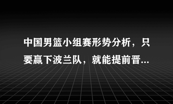 中国男篮小组赛形势分析，只要赢下波兰队，就能提前晋级第二轮