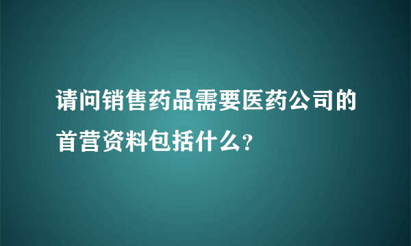 请问销售药品需要医药公司的首营资料包括什么？