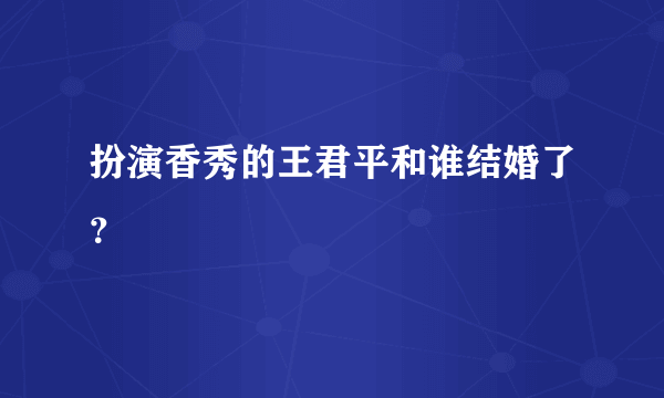 扮演香秀的王君平和谁结婚了？