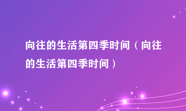 向往的生活第四季时间（向往的生活第四季时间）