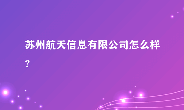 苏州航天信息有限公司怎么样？