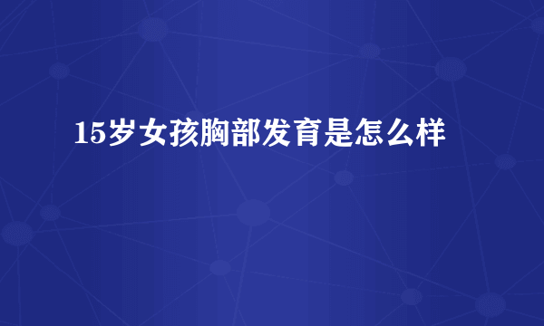 15岁女孩胸部发育是怎么样