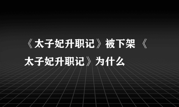 《太子妃升职记》被下架 《太子妃升职记》为什么